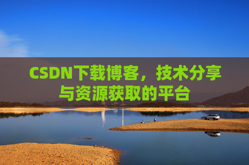 CSDN下载博客,技术分享与资源获取的平台 CSDN下载博客,技术分享与资源获取的平台